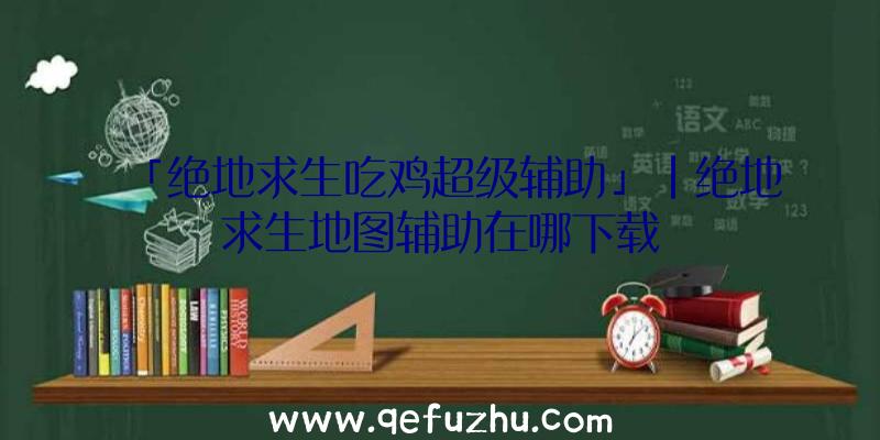 「绝地求生吃鸡超级辅助」|绝地求生地图辅助在哪下载